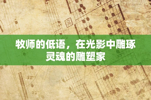 牧师的低语，在光影中雕琢灵魂的雕塑家