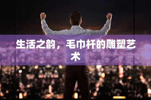 生活之韵，毛巾杆的雕塑艺术
