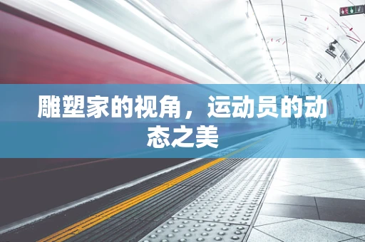 雕塑家的视角，运动员的动态之美