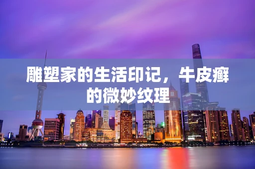 雕塑家的生活印记，牛皮癣的微妙纹理