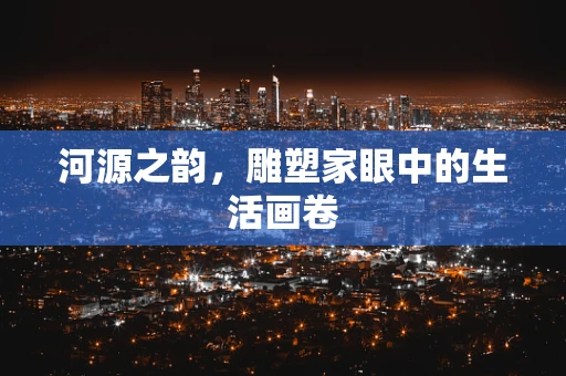 河源之韵，雕塑家眼中的生活画卷