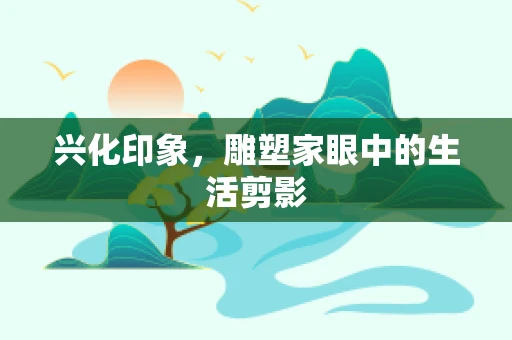 兴化印象，雕塑家眼中的生活剪影