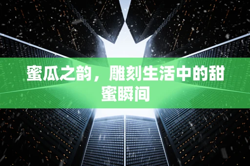 蜜瓜之韵，雕刻生活中的甜蜜瞬间