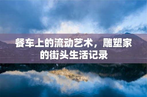 餐车上的流动艺术，雕塑家的街头生活记录