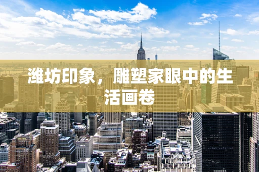 潍坊印象，雕塑家眼中的生活画卷