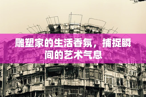 雕塑家的生活香氛，捕捉瞬间的艺术气息