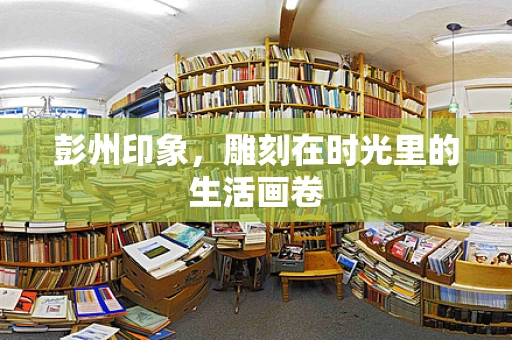 彭州印象，雕刻在时光里的生活画卷