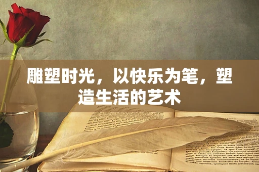 雕塑时光，以快乐为笔，塑造生活的艺术