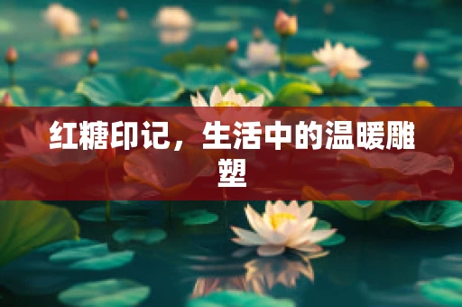 红糖印记，生活中的温暖雕塑