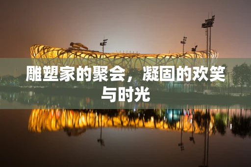 雕塑家的聚会，凝固的欢笑与时光