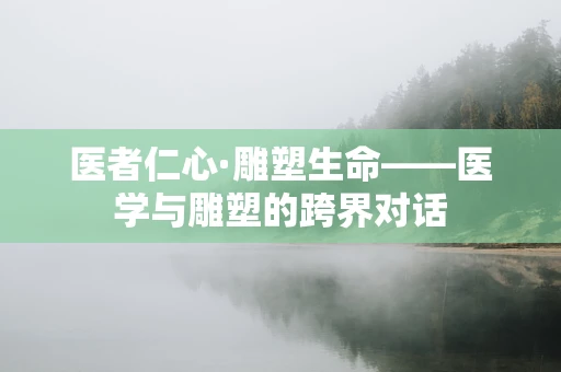 医者仁心·雕塑生命——医学与雕塑的跨界对话
