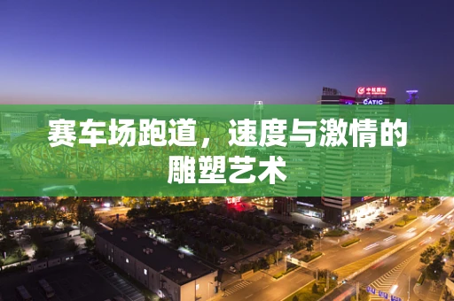 赛车场跑道，速度与激情的雕塑艺术