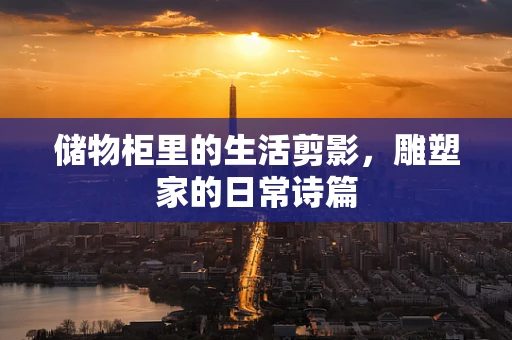 储物柜里的生活剪影，雕塑家的日常诗篇