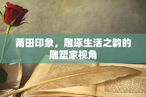莆田印象，雕琢生活之韵的雕塑家视角