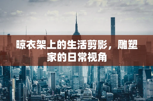 晾衣架上的生活剪影，雕塑家的日常视角