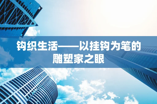 钩织生活——以挂钩为笔的雕塑家之眼