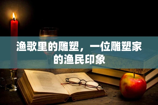 渔歌里的雕塑，一位雕塑家的渔民印象