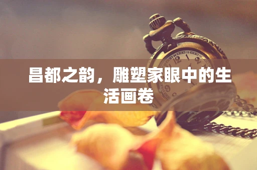 昌都之韵，雕塑家眼中的生活画卷