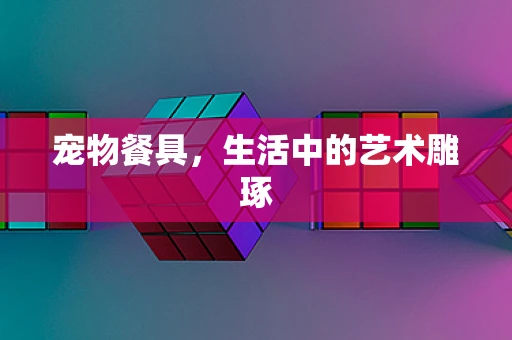 宠物餐具，生活中的艺术雕琢