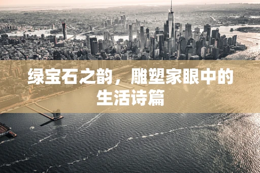 绿宝石之韵，雕塑家眼中的生活诗篇