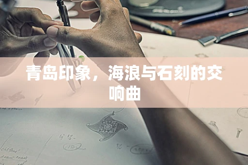 青岛印象，海浪与石刻的交响曲