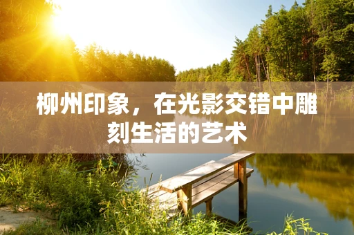 柳州印象，在光影交错中雕刻生活的艺术