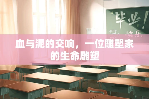 血与泥的交响，一位雕塑家的生命雕塑