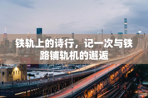 铁轨上的诗行，记一次与铁路铺轨机的邂逅