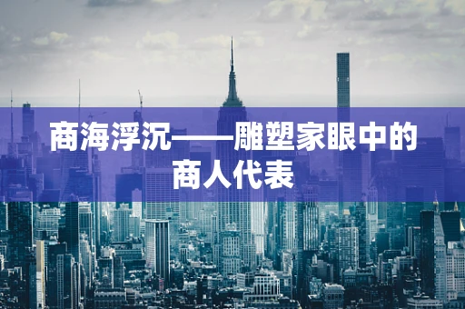 商海浮沉——雕塑家眼中的商人代表