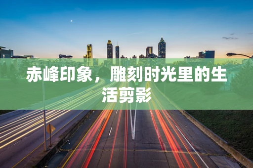 赤峰印象，雕刻时光里的生活剪影