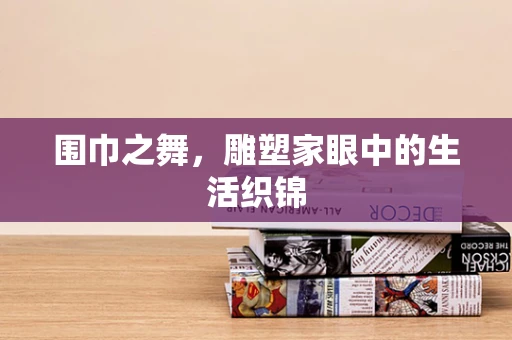 围巾之舞，雕塑家眼中的生活织锦