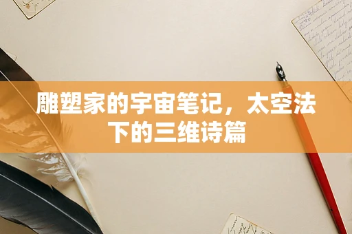 雕塑家的宇宙笔记，太空法下的三维诗篇