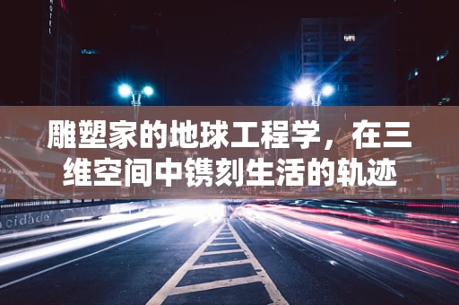 雕塑家的地球工程学，在三维空间中镌刻生活的轨迹