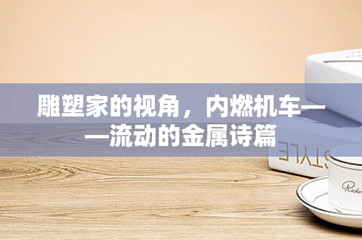 雕塑家的视角，内燃机车——流动的金属诗篇