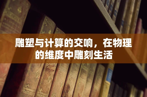 雕塑与计算的交响，在物理的维度中雕刻生活