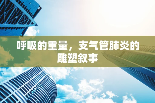 呼吸的重量，支气管肺炎的雕塑叙事
