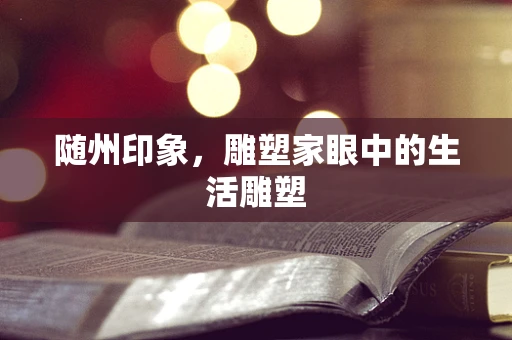 随州印象，雕塑家眼中的生活雕塑