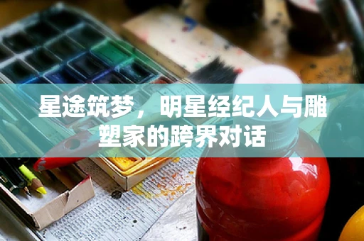 星途筑梦，明星经纪人与雕塑家的跨界对话