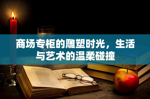 商场专柜的雕塑时光，生活与艺术的温柔碰撞