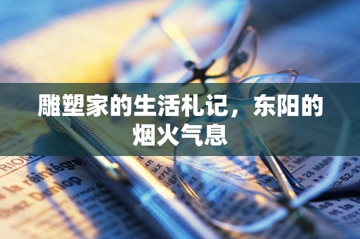 雕塑家的生活札记，东阳的烟火气息