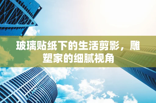 玻璃贴纸下的生活剪影，雕塑家的细腻视角