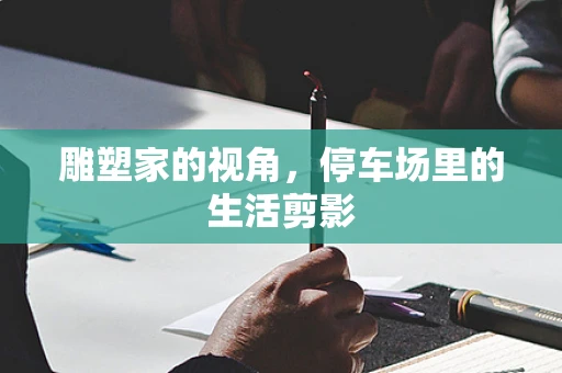 雕塑家的视角，停车场里的生活剪影