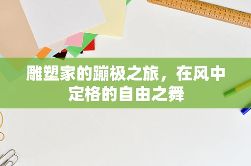 雕塑家的蹦极之旅，在风中定格的自由之舞