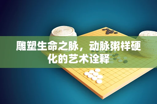 雕塑生命之脉，动脉粥样硬化的艺术诠释