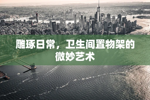 雕琢日常，卫生间置物架的微妙艺术