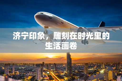济宁印象，雕刻在时光里的生活画卷