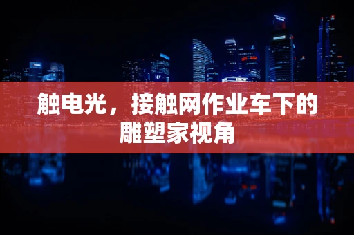 触电光，接触网作业车下的雕塑家视角