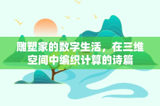 雕塑家的数字生活，在三维空间中编织计算的诗篇