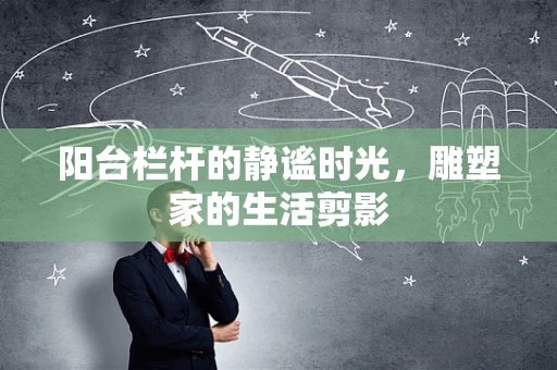 阳台栏杆的静谧时光，雕塑家的生活剪影