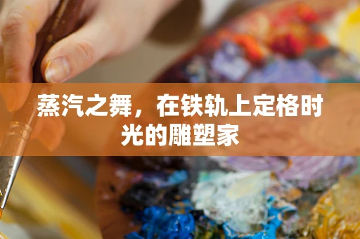 蒸汽之舞，在铁轨上定格时光的雕塑家